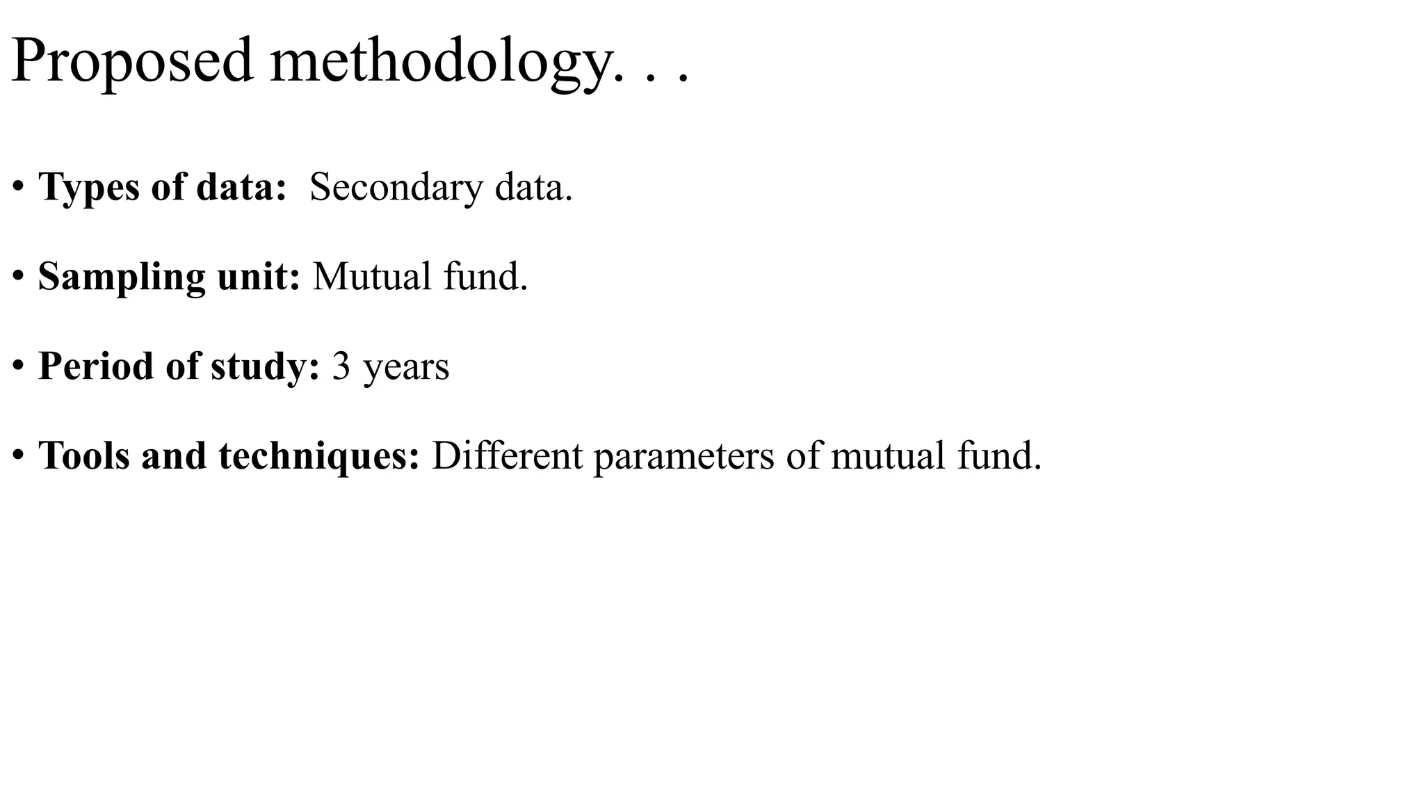 Proposed methodology. . .
• Types of data: Secondary data.
• Sampling unit: Mutual fund.
• Period of study: 3 years
• Tools and techniques: Different parameters of mutual fund.
 