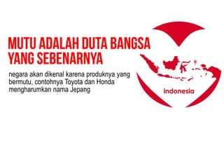 negara akan dikenal karena produknya yang
bermutu, contohnya Toyota dan Honda
mengharumkan nama Jepang
 