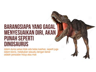 dalam dunia satwa tidak ada belas kasihan, seperti juga
dalam bisnis, melakukan sesuatu dengan benar
adalah persoalan hidup atau mati
 