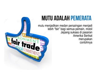 mutu menjadikan medan persaingan menjadi
lebih “fair” bagi semua pemain, mobil
Jepang sukses di pasaran
Amerika Serikat
merupakan
contohnya
 