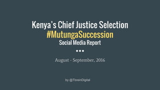Kenya’s Chief Justice Selection
#MutungaSuccession
Social Media Report
August - September, 2016
by @TbreinDigital
 