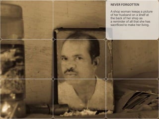 NEVER FORGOTTEN
A shop woman keeps a picture
of her husband on a shelf at
the back of her shop as
a reminder of all that she has
sacrificed to make her living.

 