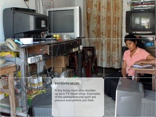 ENTREPRENEURS
A tiny living room also doubles
up as a TV repair shop. Examples
of the entrepreneurial spirit are
present everywhere you look.

 