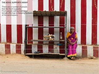 THE KOVIL SUPPORTS MANY
There are a number of people
that the Kovil supports.
From people selling traditional
temple offerings to keeping footware
of the worshippers.

 