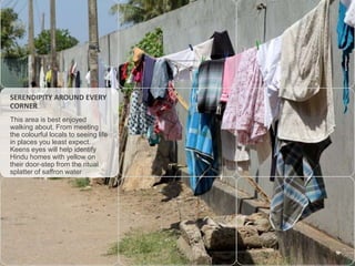 SERENDIPITY AROUND EVERY
CORNER
This area is best enjoyed
walking about. From meeting
the colourful locals to seeing life
in places you least expect.
Keens eyes will help identify
Hindu homes with yellow on
their door-step from the ritual
splatter of saffron water

 