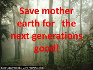 Save mother
 earth for the
next generations
     good!
 