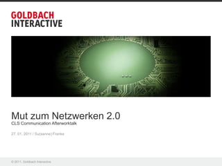 Mut zum Netzwerken 2.0
CLS Communication Afterworktalk

27. 01. 2011 / Su(sanne) Franke




© 2011, Goldbach Interactive
 