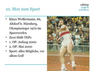 10. Mut zum Sport

• Klaus Wolfermann, 66,
  Altdorf b. Nürnberg,
  Olympiasieger 1972 im
  Speerwerfen
• Zwei Hüft-TEPs
• 1. OP: Anfang 2000
• 2. OP: Mai 2000
• Sport: alles Mögliche, vor
  allem Golf
 