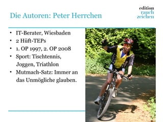 Die Autoren: Peter Herrchen

• IT-Berater, Wiesbaden
• 2 Hüft-TEPs
• 1. OP 1997, 2. OP 2008
• Sport: Tischtennis,
  Joggen, Triathlon
• Mutmach-Satz: Immer an
  das Unmögliche glauben.
 