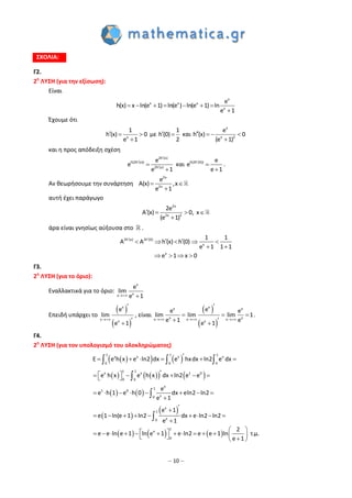 – 10 –
ΣΧΟΛΙΑ:
Γ2.
2η
ΛΥΣΗ (για την εξίσωση):
Είναι
x
x x x
x
e
h(x) x ln(e 1) ln(e ) ln(e 1) ln
e 1
      

Έχουμε ότι
x
1
h (x) 0
e 1
  

με
1
h (0)
2
  και
x
x 2
e
h (x) 0
(e 1)
   

και η προς απόδειξη σχέση
2h (x)
h(2h (x))
2h (x)
e
e
e 1





και h(2h (0)) e
e
e 1



.
Αν θεωρήσουμε την συνάρτηση
2x
2x
e
A(x) ,x
e 1
 

αυτή έχει παράγωγο
2x
2x 2
2e
A (x) 0, x
(e 1)
   

άρα είναι γνησίως αύξουσα στο .
2h (x) 2h (0)
x
x
1 1
A A h (x) h (0)
e 1 1 1
e 1 x 0
 
     
 
   
Γ3.
2η
ΛΥΣΗ (για το όριο):
Εναλλακτικά για το όριο:
x
xx
e
lim
e 1 
Επειδή υπάρχει το
 
 
x
x x
e
lim
e 1



, είναι
 
 
xx x
x xx x xx
ee e
lim lim lim 1
e 1 ee 1
  

  
 
.
Γ4.
2η
ΛΥΣΗ (για τον υπολογισμό του ολοκληρώματος)
    
      
   
 
 
     
1 1 1
x x x x
0 0 0
11x x 1 0
0 0
x
1
1 0
x0
x
1
x0
1
x
0
E e h x e ln2 dx e hxdx ln2 e dx
e h x e h x dx ln2 e e
e
e h 1 e h 0 dx eln2 ln2
e 1
e 1
e 1 ln(e 1 ln2 dx e ln2 ln2
e 1
2
e e ln e 1 ln e 1 e ln2 e e 1 ln τ.μ.
e 1
     
      
       


        

                 
  



 