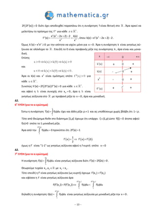 – 13 –
 2f 2f'(x) 0 διότι έχει αποδειχθεί παραπάνω ότι η συνάρτηση f είναι θετική στο . Άρα αρκεί να
μελετήσω το πρόσημο της f'' για κάθε 
x .
 
 
x 2
3 3
2xe (x k(x)
f''(x)
x
) 2
x
2
, όπου    x 2
2xk(x e (x 2)) 2.
Όμως  2 x
k'(x) x e 0 με την ισότητα να ισχύει μόνο για x 0. Άρα η συνάρτηση k είναι γνησίως αύ-
ξουσα σε ολόκληρο το . Επειδή το 0 είναι προφανής ρίζα της συνάρτησης k , άρα είναι και μονα-
δική.
Επίσης
x 0 k(x) k(0) k(x) 0    
και
x 0 k(x) k(0) k(x) 0     .
Άρα οι k(x) και 3
x είναι ομόσημες οπότε f ''(x) 0 για
κάθε x 
 .
Συνεπώς   h'(x) 2f 2f'(x) f''(x) 0 για κάθε x 
 .
και αφού η h είναι συνεχής στο 0x 0 , άρα η h είναι
γνησίως αύξουσα στο με προφανή ρίζα το x 0, άρα και μοναδική.
Δ2.
6η
ΛΥΣΗ (για το α ερώτημα)
Έστω η συνάρτηση
x
1
T(x) f(u)du  έχει και άλλη ρίζα ρ 1 και ας υποθέσουμε χωρίς βλάβη ότι 1 ρ.
Τότε από Θεώρημα Rolle στο διάστημα [1,ρ] έχουμε ότι υπάρχει ξ (1,ρ) ώστε f(ξ) 0 άτοπο αφού
f(x)>0 οπότε το 1 μοναδική ρίζα.
Άρα από την
2f (x)
1
f(u)du 0

 προκύπτει ότι 2f (x) 1 
 
1
f x
2
      f x f 0 
όμως η f΄ είναι "1-1" ως γνησίως αύξουσα αφού η f κυρτή οπότε x 0
Δ2.
7η
ΛΥΣΗ (για το α ερώτημα)
Η συνάρτηση
2x
1
F(x) f(u)du  είναι γνησίως αύξουσα διότι F (x) 2f(2x) 0   .
Θεωρούμε τυχαία 1 2x ,x  με 1 2x x .
Τότε επειδή η f' είναι γνησίως αύξουσα (ως κυρτή) έχουμε 1 2f (x ) f (x ) 
και εφόσον η F είναι γνησίως αύξουσα άρα
1 22f (x ) 2f (x )
1 2
1 1
F(f (x )) F(f (x )) f(u)du f(u)du
 
    
δηλαδή η συνάρτηση
2f (x)
1
G(x) f(u)du

  είναι γνησίως αύξουσα με μοναδική ρίζα την x 0 .
 