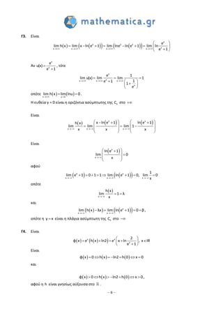– 6 –
Γ3. Είναι
       
x
x x x
xx x x x
e
lim h x lim x ln e 1 lim lne ln e 1 lim ln
e 1   
 
        
 
Αν 

x
x
e
u(x)
e 1
, τότε
  
  
  
 
 
x
xx x x
x
e 1
lim u(x) lim lim 1
1e 1
1
e
οπότε     
 
x u 1
lim h x lim lnu 0 .
Η ευθεία y = 0 είναι η οριζόντια ασύμπτωτης της hC στο 
Είναι
     x x
x x x
x ln e 1 ln e 1h x
lim lim lim 1
x x x  
     
     
   
   
Είναι
 x
x
ln e 1
lim 0
x
 
  
 
 
αφού
    x x
x x x
1
lim e 1 0 1 1 lim ln e 1 0, lim 0
x  
       
οπότε
 
x
h x
lim 1 λ
x
 
και
     x
x x
lim h x λx lim ln e 1 0 β
 
     ,
οπότε η y x είναι η πλάγια ασύμπτωτη της hC στο 
Γ4. Είναι
    x x
x
2
φ x e h x ln2 e x ln , x IR
e 1
 
     
 
Είναι
     φ x 0 h x ln2 h 0 x 0      
και
     φ x 0 h x ln2 h 0 x 0       ,
αφού η h είναι γνησίως αύξουσα στο .
 