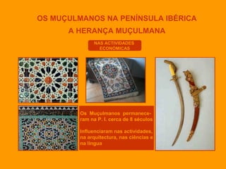 OS MUÇULMANOS NA PENÍNSULA IBÉRICA
A HERANÇA MUÇULMANA
NAS ACTIVIDADES
ECONÓMICAS

Os Muçulmanos permaneceram na P. I. cerca de 8 séculos
Influenciaram nas actividades,
na arquitectura, nas ciências e
na língua

 