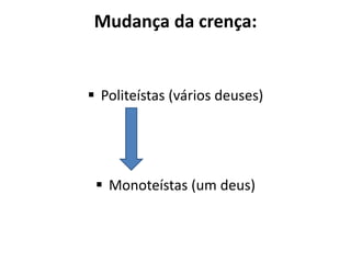 Mudança da crença:
 Politeístas (vários deuses)
 Monoteístas (um deus)
 