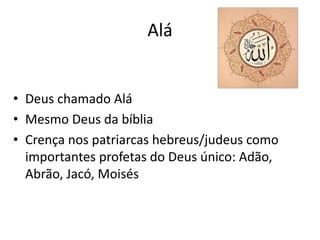 Alá
• Deus chamado Alá
• Mesmo Deus da bíblia
• Crença nos patriarcas hebreus/judeus como
importantes profetas do Deus único: Adão,
Abrão, Jacó, Moisés
 