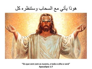 ‫كل‬ ‫وستنظره‬ ‫السحاب‬ ‫مع‬ ‫يأتي‬ ‫هوذا‬
“Eis que vem com as nuvens, e todo o olho o verá”
Apocalipse 1:7
 