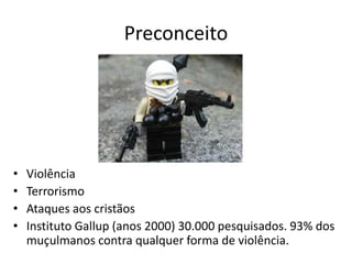 Preconceito
• Violência
• Terrorismo
• Ataques aos cristãos
• Instituto Gallup (anos 2000) 30.000 pesquisados. 93% dos
muçulmanos contra qualquer forma de violência.
 
