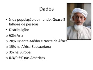 Dados
• ¼ da população do mundo. Quase 2
bilhões de pessoas.
• Distribuição:
o 62% Ásia
o 20% Oriente-Médio e Norte da África
o 15% na África-Subsaariana
o 3% na Europa
o 0.3/0.5% nas Américas
 
