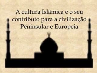 A cultura Islâmica e o seu contributo para a civilização Peninsular e Europeia 