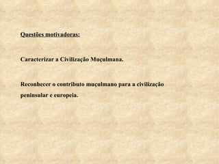 Questões motivadoras: Caracterizar a Civilização Muçulmana. Reconhecer o contributo muçulmano para a civilização peninsular e europeia. 