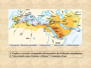 1. Explica o caracter cosmopolita ( Kosmopolite ) da civilização muçulmana. 2. “ Intercâmbio entre Ocidente e Oriente ”. Comenta a frase 