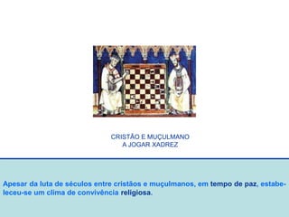 Apesar da luta de séculos entre cristãos e muçulmanos, em tempo de paz, estabe-
leceu-se um clima de convivência religiosa.
CRISTÃO E MUÇULMANO
A JOGAR XADREZ
 