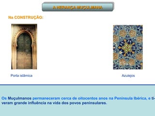 Os Muçulmanos permaneceram cerca de oitocentos anos na Península Ibérica, e ti-
veram grande influência na vida dos povos peninsulares.
A HERANÇA MUÇULMANA
Na CONSTRUÇÃO:
Porta islâmica Azulejos
 