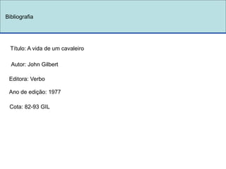 Bibliografia
Título: A vida de um cavaleiro
Autor: John Gilbert
Editora: Verbo
Ano de edição: 1977
Cota: 82-93 GIL
 