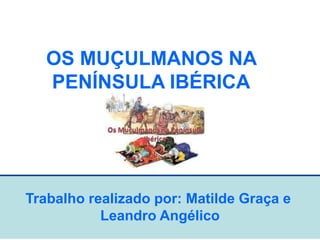 Trabalho realizado por: Matilde Graça e
Leandro Angélico
OS MUÇULMANOS NA
PENÍNSULA IBÉRICA
 