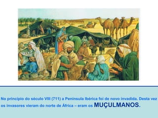 No princípio do século VIII (711) a Península Ibérica foi de novo invadida. Desta vez
os invasores vieram do norte de África – eram os MUÇULMANOS.
 