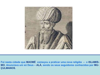 Foi nesta cidade que MAOMÉ começou a praticar uma nova religião – o ISLAMIS-
MO. Anunciava um só Deus – ALÁ, sendo os seus seguidores conhecidos por MU-
ÇULMANOS.
 