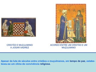 Apesar da luta de séculos entre cristãos e muçulmanos, em tempo de paz, estabe-
leceu-se um clima de convivência religiosa.
CRISTÃO E MUÇULMANO
A JOGAR XADREZ
ACORDO ENTRE UM CRISTÃO E UM
MUÇULMANO
 