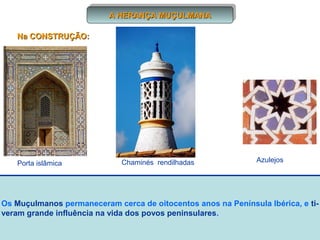 Os Muçulmanos permaneceram cerca de oitocentos anos na Península Ibérica, e ti-
veram grande influência na vida dos povos peninsulares.
A HERANÇA MUÇULMANAA HERANÇA MUÇULMANAA HERANÇA MUÇULMANAA HERANÇA MUÇULMANA
Na CONSTRUÇÃO:Na CONSTRUÇÃO:
Porta islâmica AzulejosChaminés rendilhadas
 