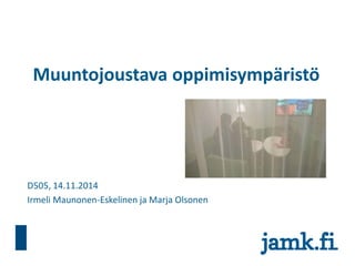 Muuntojoustava oppimisympäristö 
D505, 14.11.2014 
Irmeli Maunonen-Eskelinen ja Marja Olsonen  