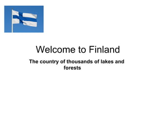 Welcome to Finland 
The country of thousands of lakes and 
forests 
 