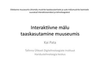 Interak(ivne	
  mälu	
  
taaskasutamine	
  muuseumis	
  
Kai	
  Pata	
  
Tallinna	
  Ülikooli	
  Digitehnoloogiate	
  Ins(tuut	
  
Haridustehnoloogia	
  keskus	
  
E<ekanne	
  muuseumis	
  ühismälu	
  mustrite	
  taaskasutamisele	
  ja	
  uute	
  mälumustrite	
  loomisele	
  
suunatud	
  interaktsioonidest	
  ja	
  tehnoloogiatest	
  
 