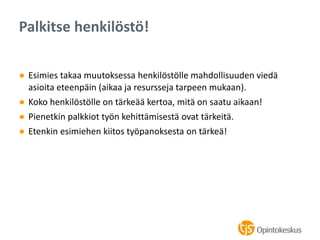 ● Esimies takaa muutoksessa henkilöstölle mahdollisuuden viedä
asioita eteenpäin (aikaa ja resursseja tarpeen mukaan).
● Koko henkilöstölle on tärkeää kertoa, mitä on saatu aikaan!
● Pienetkin palkkiot työn kehittämisestä ovat tärkeitä.
● Etenkin esimiehen kiitos työpanoksesta on tärkeä!
Palkitse henkilöstö!
 