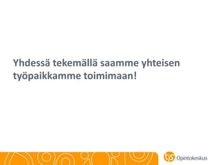 Yhdessä tekemällä saamme yhteisen
työpaikkamme toimimaan!
 