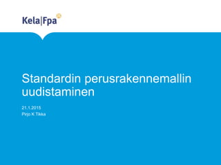 Standardin perusrakennemallin
uudistaminen
21.1.2015
Pirjo K Tikka
 