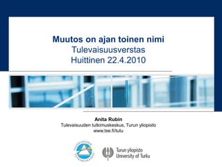 Anita Rubin
Tulevaisuuden tutkimuskeskus, Turun yliopisto
www.tse.fi/tutu
Muutos on ajan toinen nimi
Tulevaisuusverstas
Huittinen 22.4.2010
 