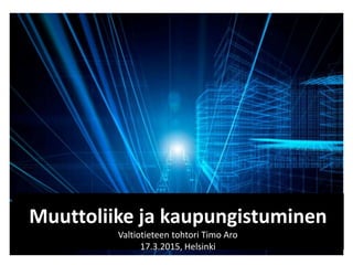Muuttoliike ja kaupungistuminen
Valtiotieteen tohtori Timo Aro
17.3.2015, Helsinki
 