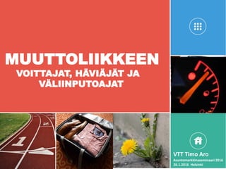 MUUTTOLIIKKEEN
VOITTAJAT, HÄVIÄJÄT JA
VÄLIINPUTOAJAT
VTT Timo Aro
Asuntomarkkinaseminaari 2016
26.1.2016 Helsinki
 