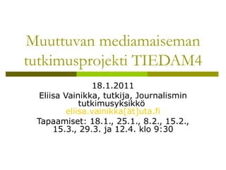 Muuttuvan mediamaiseman tutkimusprojekti TIEDAM4 18.1.2011 Eliisa Vainikka, tutkija, Journalismin tutkimusyksikkö  eliisa.vainikka[ät]uta.fi Tapaamiset: 18.1., 25.1., 8.2., 15.2., 15.3., 29.3. ja 12.4.   klo 9:30 