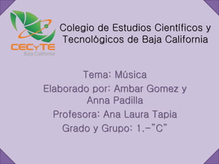 Colegio de Estudios Científicos y
Tecnológicos de Baja California
Tema: Música
Elaborado por: Ambar Gomez y
Anna Padilla
Profesora: Ana Laura Tapia
Grado y Grupo: 1.-”C”
 
