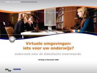 Virtuele omgevingen: iets voor uw onderwijs? onderzoek naar de didactische meerwaarde dinsdag 15 december 2009 