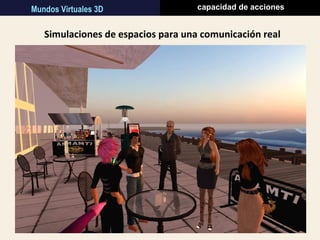 Simulaciones de espacios para una comunicación real
A través del “avatar”
del usuario
Entornos 3Dcapacidad de accionesMundos Virtuales 3D
 