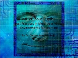 MUVE Your Pupils:
Best Practices in Multi-User Virtual
Environments for Learning
By Dr. Sabine Lawless-Reljic
San Diego Computer-Using Educators, November 6, 2010
 