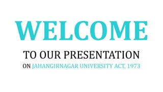 WELCOME
TO OUR PRESENTATION
ON JAHANGIRNAGAR UNIVERSITY ACT, 1973
 