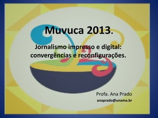 Muvuca 2013.
Jornalismo impresso e digital:
convergências e reconfigurações.
Profa. Ana Prado
anaprado@unama.br
 