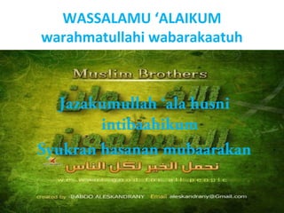 WASSALAMU ‘ALAIKUM
warahmatullahi wabarakaatuh
Jazakumullah ‘ala husni
intibaahikum
Syukran hasanan mubaarakan
 